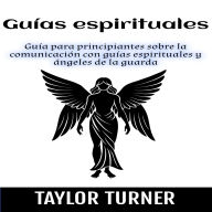 Guías espirituales: Guía para principiantes sobre la comunicación con guías espirituales y ángeles de la guarda