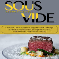 Sous Vide: Create Your Culinary Masterpieces Using This Modern Technology (Effortless Low-temperature Easy and Simple Meals for Slow Cook Immersion Circulator Recipes Every Day)