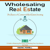 Wholesaling Real Estate: The Basics of Commercial Real Estate Investing (A Guide to Mastering Real Estate Wholesaling From Anywhere in the World)