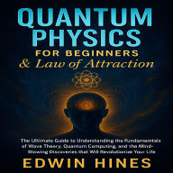 Quantum Physics for Beginners & Law of Attraction: The Ultimate Guide to Understanding the Fundamentals of Wave Theory, Quantum Computing, and the Mind-Blowing Discoveries that Will Revolutionize Your Life.