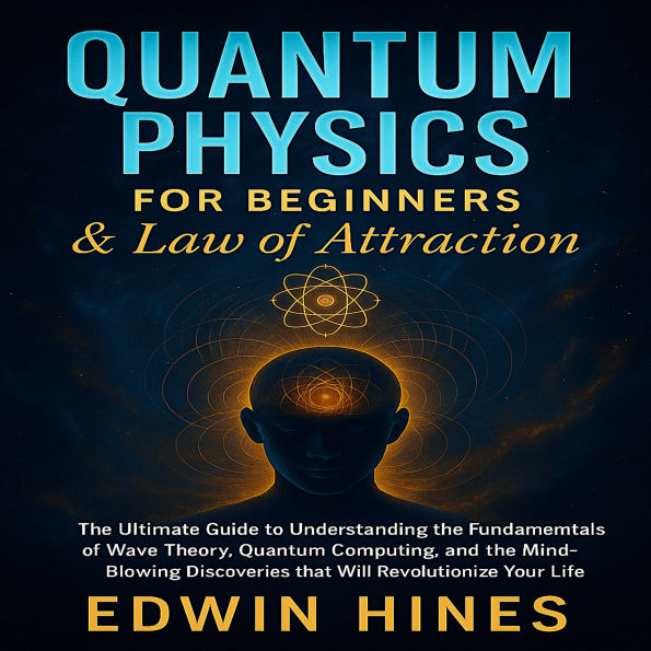 Quantum Physics for Beginners & Law of Attraction: The Ultimate Guide to Understanding the Fundamentals of Wave Theory, Quantum Computing, and the Mind-Blowing Discoveries that Will Revolutionize Your Life.