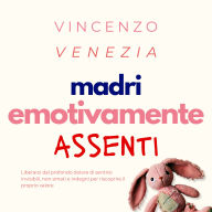 Madri Emotivamente Assenti: Liberarsi dal profondo dolore di sentirsi invisibili, non amati e indegni per riscoprire il proprio valore