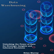 Data Warehousing: Unlocking the Power of Data for Strategic Insights and Informed Decisions