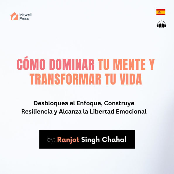 Cómo Dominar tu Mente y Transformar tu Vida: Desbloquea el Enfoque, Construye Resiliencia y Alcanza la Libertad Emocional