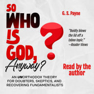 So Who is God, Anyway?: An (UN)orthodox Theory for Doubters, Skeptics, and Recovering Fundamentalists