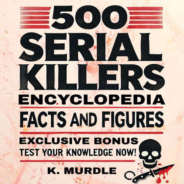 500 Serial Killers Encyclopedia Facts and Figures: A-Z of Serial Killers, The Utimate List