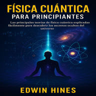 Física Cuántica Para Principiantes: Las principales teorías de física cuánticas explicadas fácilmente para descubrir los secretos ocultos del universo