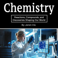 Chemistry: Reactions, Compounds, and Discoveries Shaping Our World