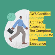 AWS Certified Solutions Architect - Associate:: The Complete Study Guide for Exam Excellence