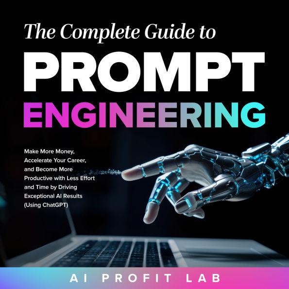 The Complete Guide to Prompt Engineering: Make More Money, Accelerate Your Career, and Become More Productive with Less Effort and Time by Driving Exceptional AI Results (Using ChatGPT)