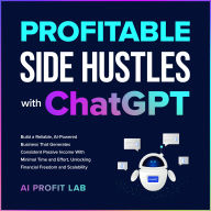 Profitable Side Hustles with ChatGPT: Build a Reliable, AI-Powered Business That Generates Consistent Passive Income With Minimal Time and Effort, Unlocking Financial Freedom and Scalability