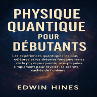PHYSIQUE QUANTIQUE POUR DÉBUTANTS: Les expériences quantiques les plus célèbres et les théories fondamentales de la physique quantique expliquées simplement pour révéler les secrets cachés de l'univers