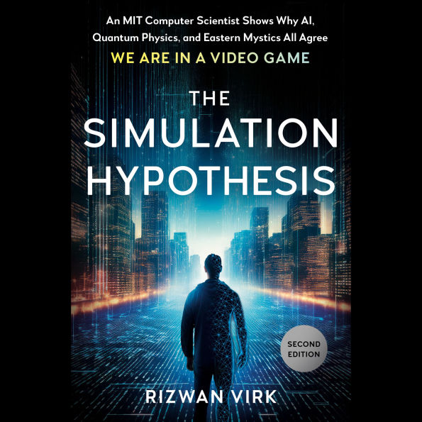 The Simulation Hypothesis: An MIT Computer Scientist Shows Why AI, Quantum Physics, and Eastern Mystics All Agree We Are in a Video Game