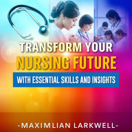 Transform Your Nursing Future with Essential Skills and Insights: 