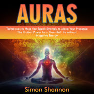Auras: Techniques to Help You Speak Strongly to Make Your Presence (The Hidden Power for a Beautiful Life without Negative Energy)