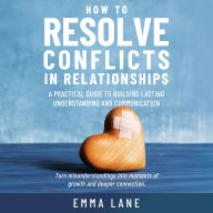 How to Resolve Conflicts in Relationships: A Practical Guide to Building Lasting Understanding and Communication