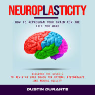 Neuroplasticity: How to Reprogram Your Brain for the Life You Want (Discover the Secrets to Rewiring Your Brain for Optimal Performance and Mental Agility)