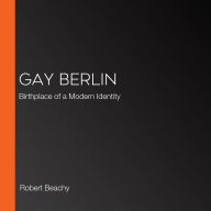 Gay Berlin: Birthplace of a Modern Identity