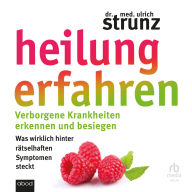 Heilung erfahren: Verborgene Krankheiten erkennen und besiegen. Was wirklich hinter rätselhaften Symptomen steckt