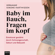 Baby im Bauch, Fragen im Kopf: Emotional gestärkt durch Schwangerschaft, Geburt und Babyzeit