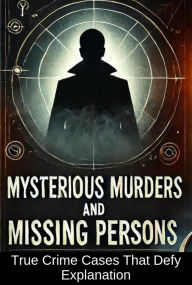Mysterious Murders and Missing Persons: True Crime Cases That Defy Explanation