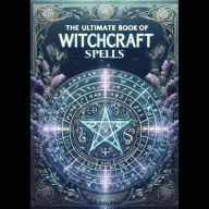The Ultimate Book of Witchcraft Spells: A Comprehensive Guide for Wiccans, Pagans, and Magic Practitioners