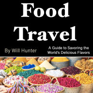 Food Travel: A Guide to Savoring the World's Delicious Flavors