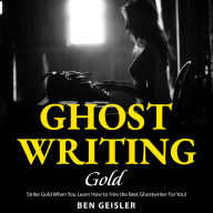 Ghost Writing Gold: Strike Gold When You Learn How to Hire the Best Ghostwriter For You!