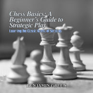 Chess Basics: A Beginner's Guide to Strategic Play: Learning the Classic Game of Strategy