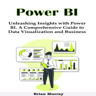 Power BI: Unleashing Insights with Power BI. A Comprehensive Guide to Data Visualization and Business Intelligence