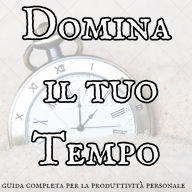 Domina il tuo tempo: La guida completa per la produttività personale