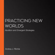 Practicing New Worlds: Abolition and Emergent Strategies