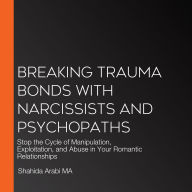 Breaking Trauma Bonds with Narcissists and Psychopaths: Stop the Cycle of Manipulation, Exploitation, and Abuse in Your Romantic Relationships