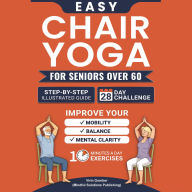 Easy Chair Yoga for Seniors Over 60: Step-By-Step Illustrated Guide and 28-Day Challenge to Improve Mobility, Balance, and Mental Clarity With Simple 10 Minutes A Day Exercises