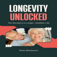 Longevity Unlocked: The Secrets to a Longer, Healthier Life