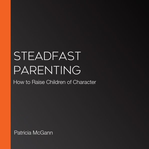 Steadfast Parenting: How to Raise Children of Character