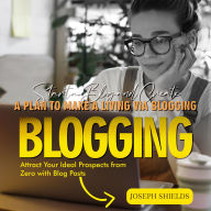 Blogging: Start a Blog and Create a Plan to Make a Living via Blogging (Attract Your Ideal Prospects from Zero with Blog Posts)