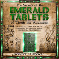 The Secrets of The Emerald Tablets of Thoth the Atlantean: An In-Depth Journey into Ancient Wisdom, Esoteric Knowledge, and the Power of Self-Transformation