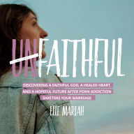 (Un)Faithful: Discovering A Faithful God, A Healed Heart, And A Hopeful Future After Porn Addiction Shatters Your Marriage