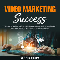 Video Marketing Success: A Guide on How to Use Videos and Video Marketing to Attract Customers, Boost Your Sales and Skyrocket Your Business to Success