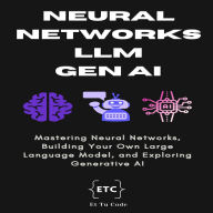 Neural Networks, LLM & Gen AI: Mastering Neural Networks, Building Your Own Large Language Model, and Exploring Generative AI