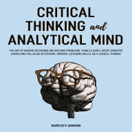 Critical Thinking and Analytical Mind: The Art of Making Decisions and Solving Problems. Think Clearly, Avoid Cognitive Biases and Fallacies in Systems. Improve Listening Skills. Be a Logical Thinker