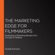 The Marketing Edge for Filmmakers: Developing a Marketing Mindset from Concept to Release