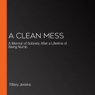 A Clean Mess: A Memoir of Sobriety After a Lifetime of Being Numb