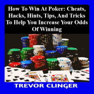 How To Win At Poker: Cheats, Hacks, Hints, Tips, And Tricks To Help You Increase Your Odds Of Winning