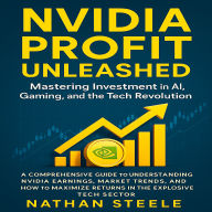 NVIDIA PROFIT UNLEASHED: Mastering Investment in AI, Gaming, and the Tech Revolution: A Comprehensive Guide to Understanding Nvidia Earnings, Market Trends, and How to Maximize Returns in the Explosive Tech Sector