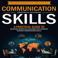 Communication Skills: Understanding and Improving Your Communication Skills (A Practical Guide to Navigating Workplace Challenges With Strategic Business Communication Skills)