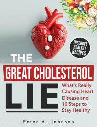 The Great Cholesterol Lie: What´s Really Causing Heart Disease and 10 Steps to Stay Healthy