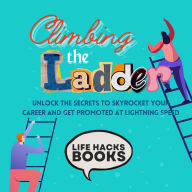 Climbing the Ladder: Unlock the Secrets to Skyrocket Your Career and Get Promoted at Lightning Speed