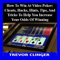 How To Win At Video Poker: Cheats, Hacks, Hints, Tips, And Tricks To Help You Increase Your Odds Of Winning